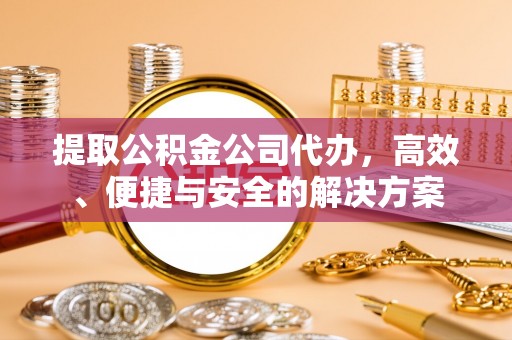 循化提取公积金公司代办，高效、便捷与安全的解决方案