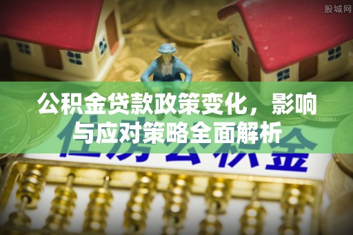 循化公积金贷款政策变化，影响与应对策略全面解析
