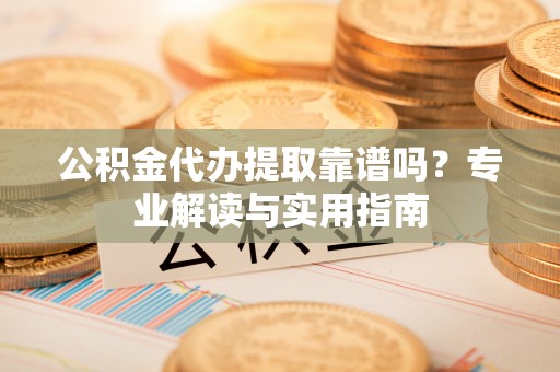 循化公积金代办提取靠谱吗？专业解读与实用指南