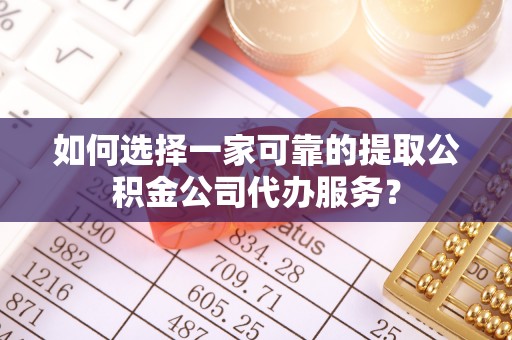 循化如何选择一家可靠的提取公积金公司代办服务？