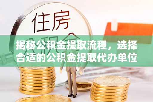 循化揭秘公积金提取流程，选择合适的公积金提取代办单位至关重要