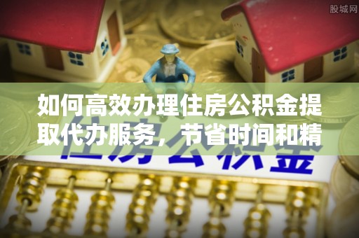 循化如何高效办理住房公积金提取代办服务，节省时间和精力