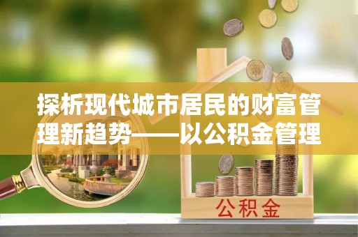 循化探析现代城市居民的财富管理新趋势——以公积金管理中心为核心