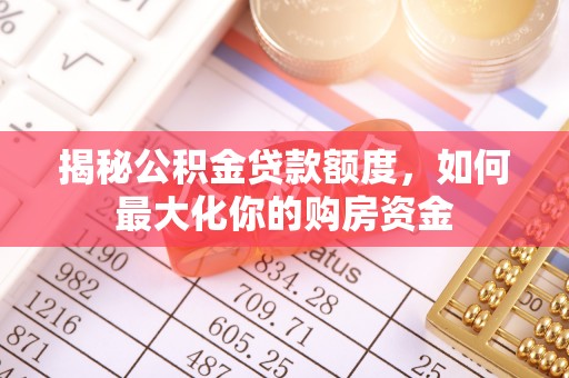 循化揭秘公积金贷款额度，如何最大化你的购房资金