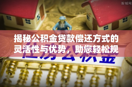 循化揭秘公积金贷款偿还方式的灵活性与优势，助您轻松规划财务未来