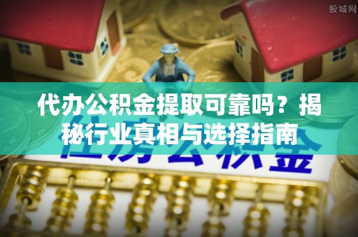 循化代办公积金提取可靠吗？揭秘行业真相与选择指南