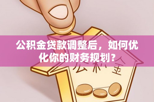 循化公积金贷款调整后，如何优化你的财务规划？
