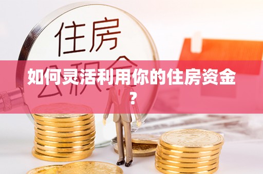 循化如何灵活利用你的住房资金？
