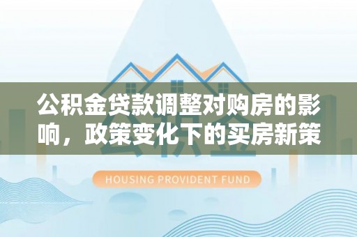 循化公积金贷款调整对购房的影响，政策变化下的买房新策略