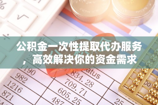 循化公积金一次性提取代办服务，高效解决你的资金需求