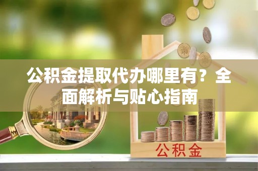 循化公积金提取代办哪里有？全面解析与贴心指南