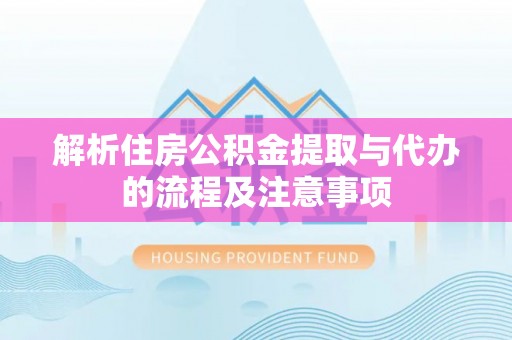 循化解析住房公积金提取与代办的流程及注意事项