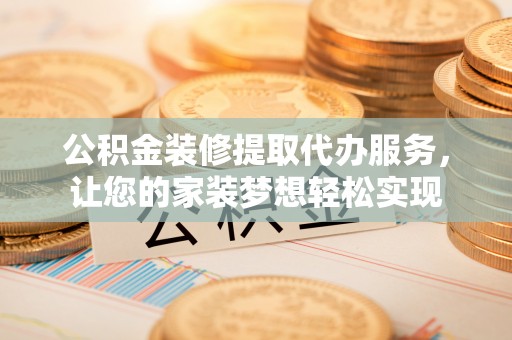 循化公积金装修提取代办服务，让您的家装梦想轻松实现