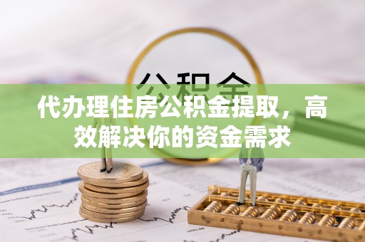 循化代办理住房公积金提取，高效解决你的资金需求