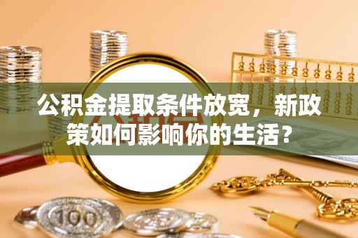 循化公积金提取条件放宽，新政策如何影响你的生活？