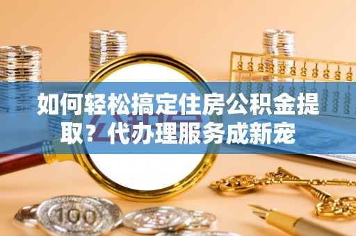 循化如何轻松搞定住房公积金提取？代办理服务成新宠