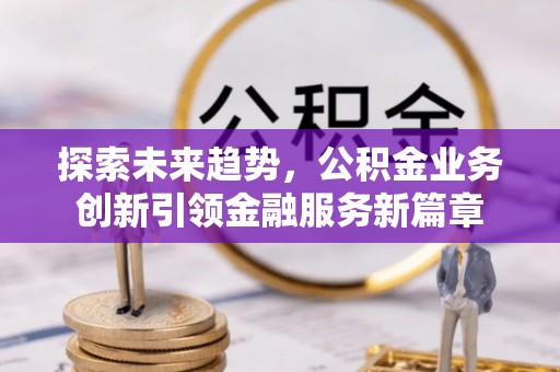 循化探索未来趋势，公积金业务创新引领金融服务新篇章