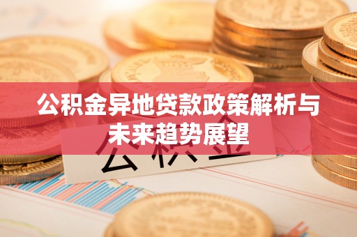 循化公积金异地贷款政策解析与未来趋势展望