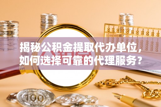 循化揭秘公积金提取代办单位，如何选择可靠的代理服务？