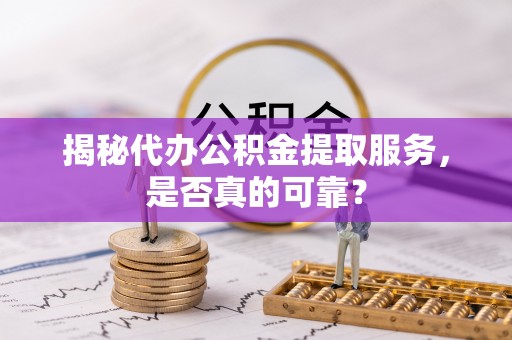 循化揭秘代办公积金提取服务，是否真的可靠？