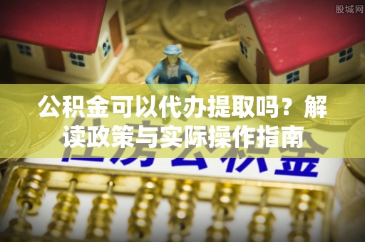 循化公积金可以代办提取吗？解读政策与实际操作指南