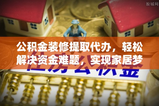 循化公积金装修提取代办，轻松解决资金难题，实现家居梦想