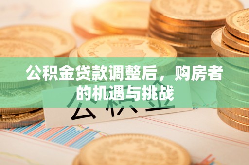 循化公积金贷款调整后，购房者的机遇与挑战