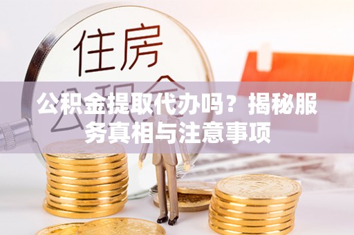 循化公积金提取代办吗？揭秘服务真相与注意事项