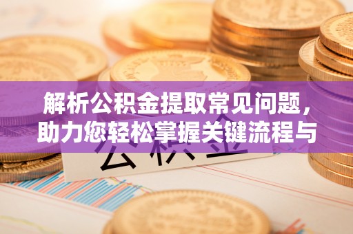 循化解析公积金提取常见问题，助力您轻松掌握关键流程与技巧
