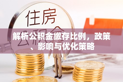 循化解析公积金缴存比例，政策、影响与优化策略