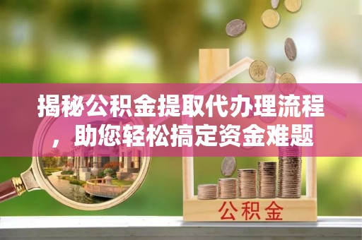 循化揭秘公积金提取代办理流程，助您轻松搞定资金难题