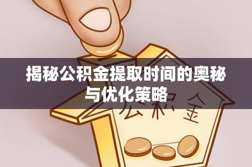 循化揭秘公积金提取时间的奥秘与优化策略