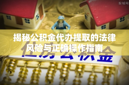 循化揭秘公积金代办提取的法律风险与正确操作指南