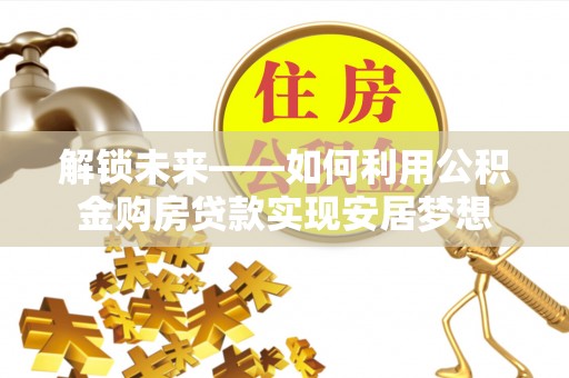 循化解锁未来——如何利用公积金购房贷款实现安居梦想