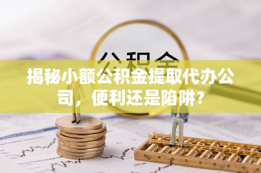 循化揭秘小额公积金提取代办公司，便利还是陷阱？