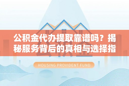 循化公积金代办提取靠谱吗？揭秘服务背后的真相与选择指南