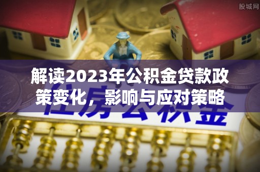 循化解读2023年公积金贷款政策变化，影响与应对策略