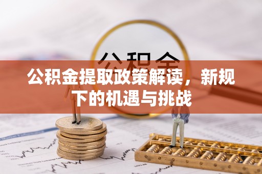 循化公积金提取政策解读，新规下的机遇与挑战