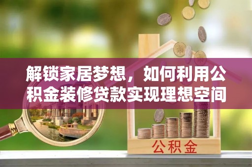 循化解锁家居梦想，如何利用公积金装修贷款实现理想空间