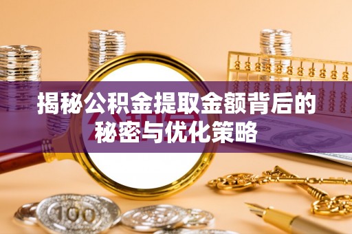 循化揭秘公积金提取金额背后的秘密与优化策略