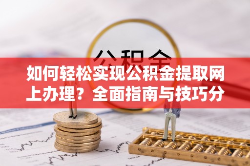 循化如何轻松实现公积金提取网上办理？全面指南与技巧分享