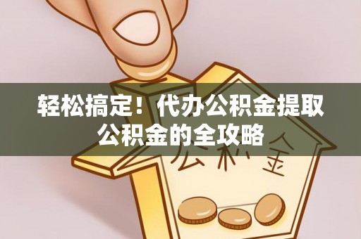 循化轻松搞定！代办公积金提取公积金的全攻略