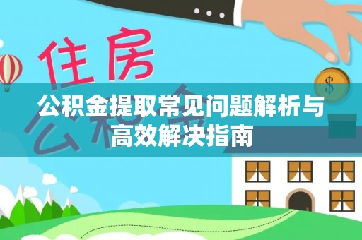 循化公积金提取常见问题解析与高效解决指南
