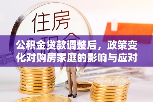 循化公积金贷款调整后，政策变化对购房家庭的影响与应对策略