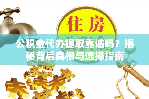循化公积金代办提取靠谱吗？揭秘背后真相与选择指南