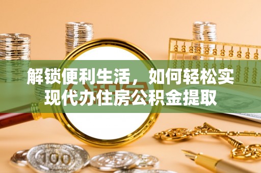 循化解锁便利生活，如何轻松实现代办住房公积金提取