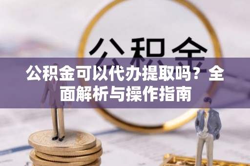 循化公积金可以代办提取吗？全面解析与操作指南