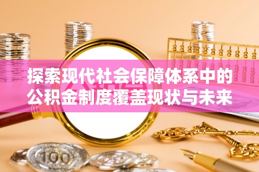 循化探索现代社会保障体系中的公积金制度覆盖现状与未来