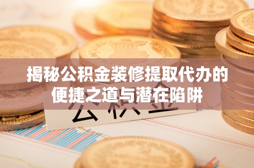 循化揭秘公积金装修提取代办的便捷之道与潜在陷阱