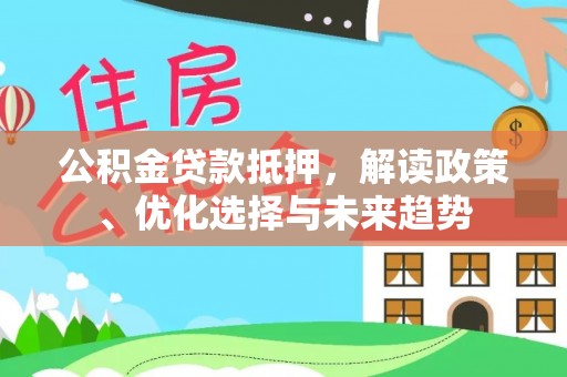 循化公积金贷款抵押，解读政策、优化选择与未来趋势
